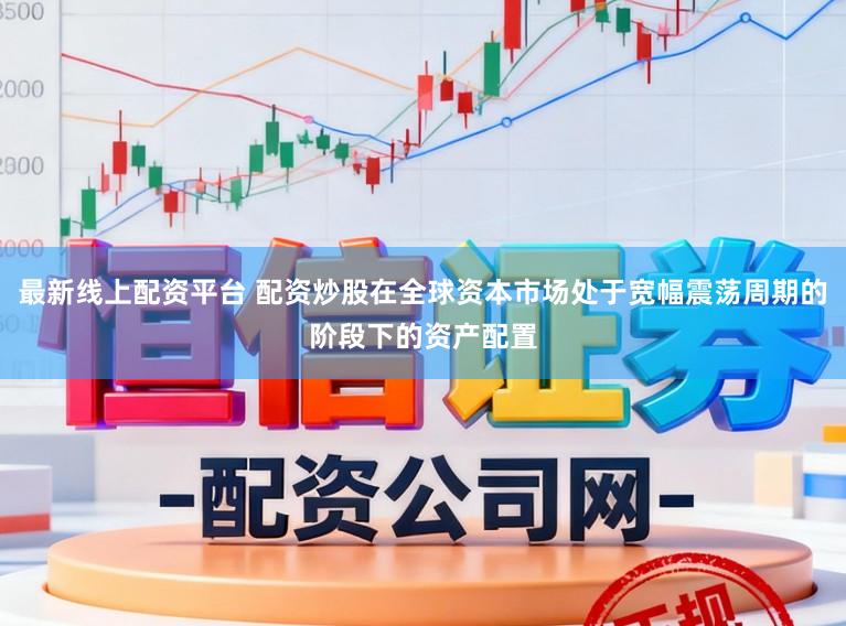 最新线上配资平台 配资炒股在全球资本市场处于宽幅震荡周期的阶段下的资产配置