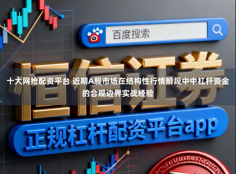 十大网抢配资平台 近期A股市场在结构性行情阶段中中杠杆资金的合规边界实战经验