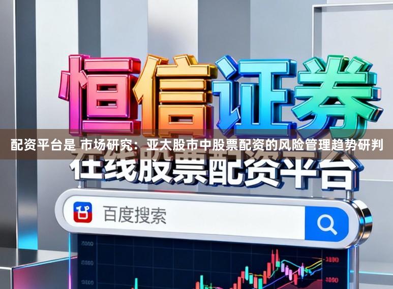 配资平台是 市场研究：亚太股市中股票配资的风险管理趋势研判