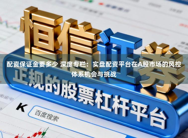 配资保证金要多少 深度专栏：实盘配资平台在A股市场的风控体系机会与挑战