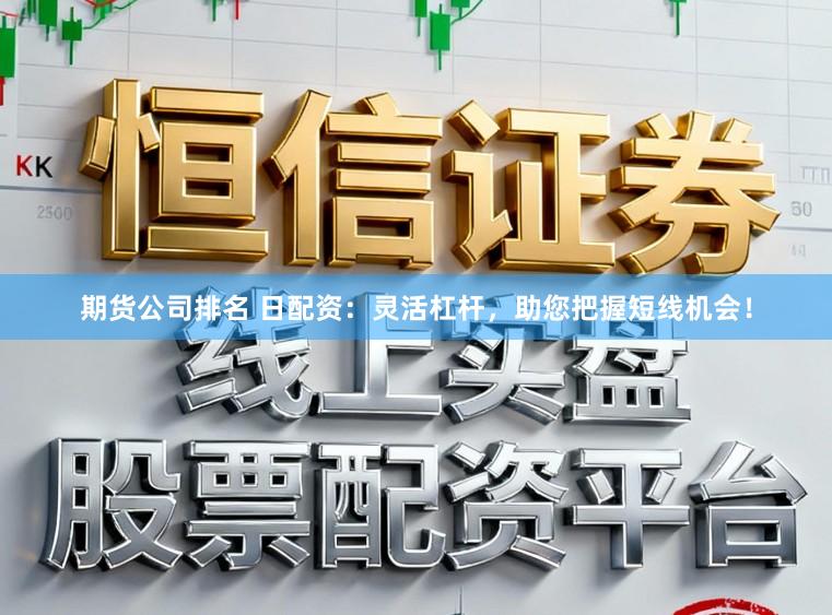 期货公司排名 日配资：灵活杠杆，助您把握短线机会！