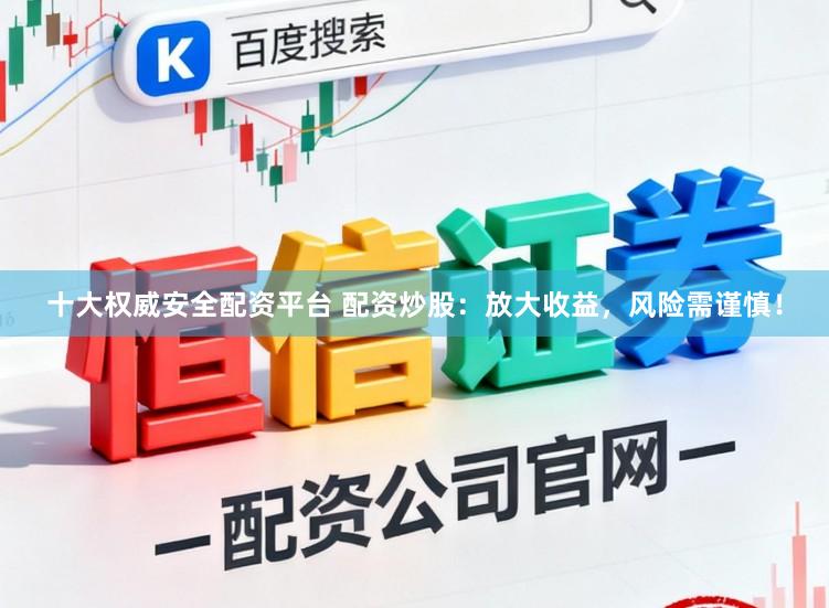 十大权威安全配资平台 配资炒股：放大收益，风险需谨慎！