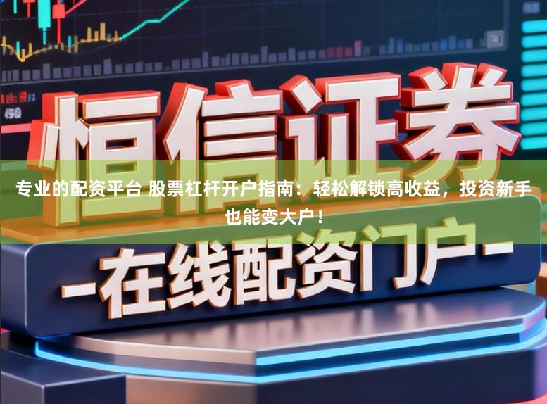 专业的配资平台 股票杠杆开户指南：轻松解锁高收益，投资新手也能变大户！