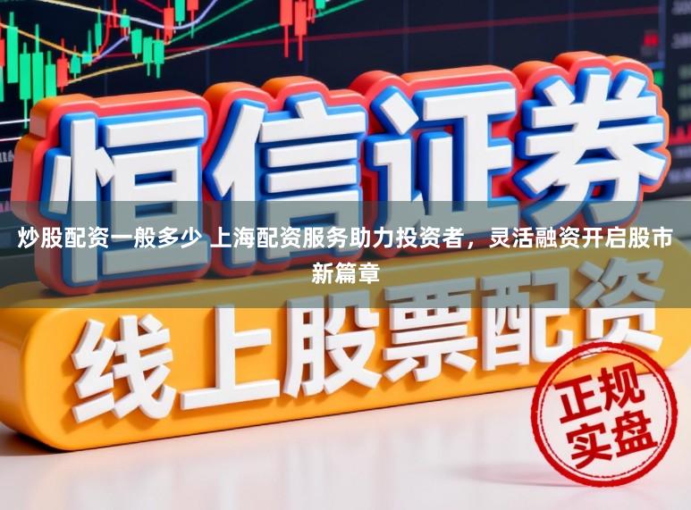炒股配资一般多少 上海配资服务助力投资者，灵活融资开启股市新篇章