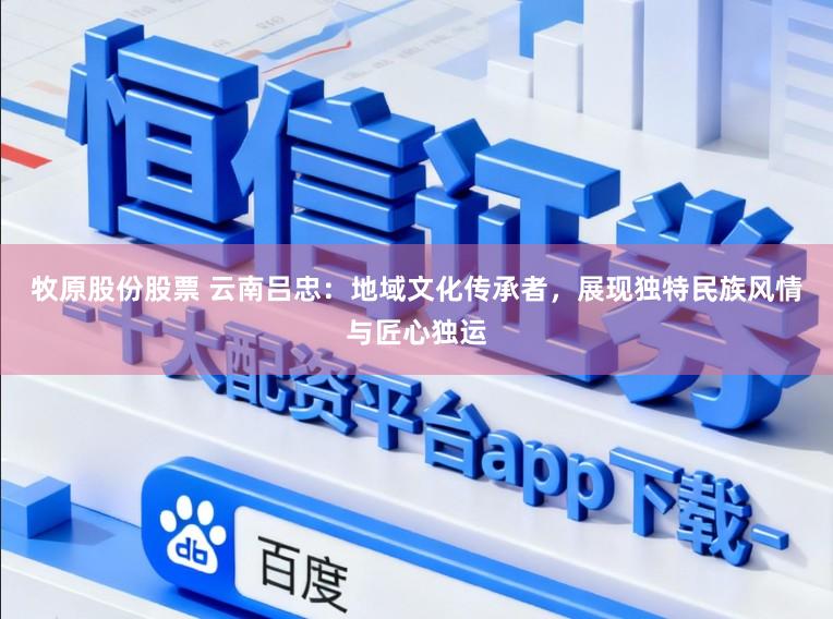 牧原股份股票 云南吕忠：地域文化传承者，展现独特民族风情与匠心独运
