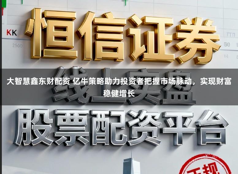 大智慧鑫东财配资 亿牛策略助力投资者把握市场脉动，实现财富稳健增长