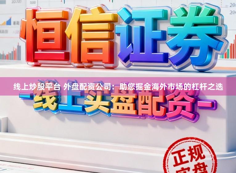 线上炒股平台 外盘配资公司：助您掘金海外市场的杠杆之选