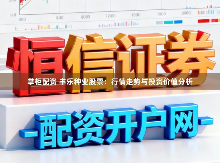 掌柜配资 丰乐种业股票：行情走势与投资价值分析