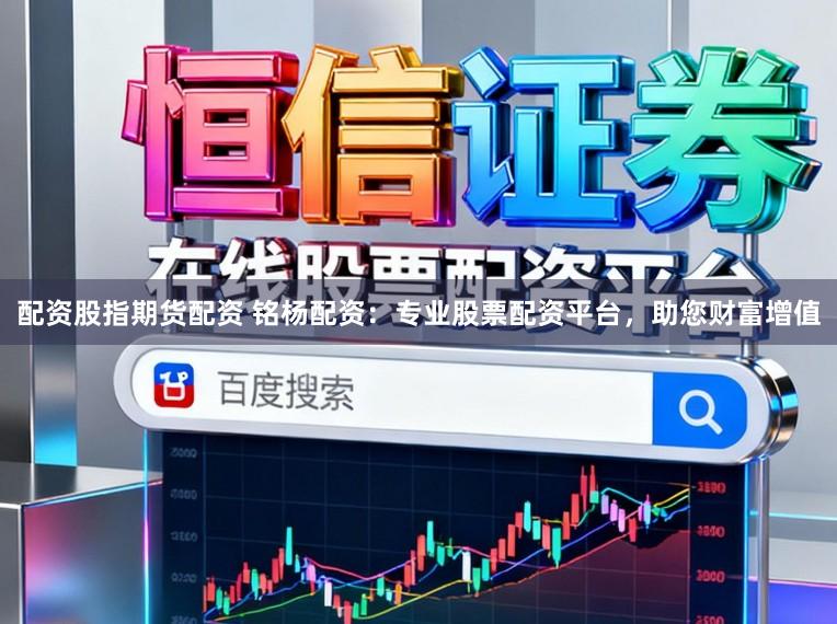 配资股指期货配资 铭杨配资：专业股票配资平台，助您财富增值