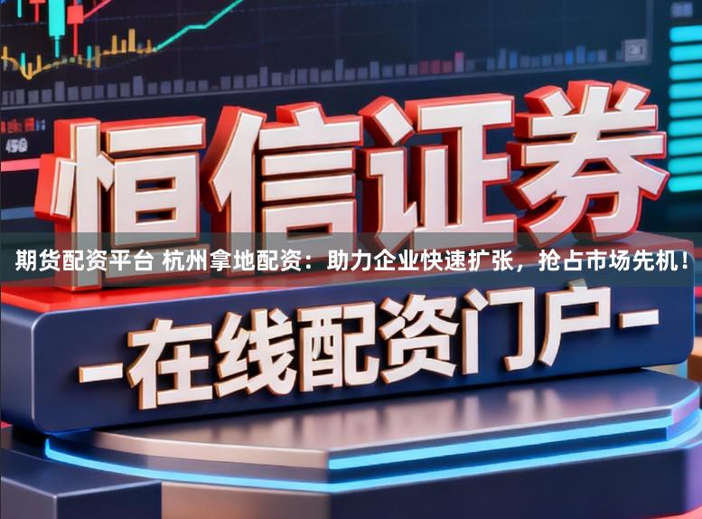 期货配资平台 杭州拿地配资：助力企业快速扩张，抢占市场先机！