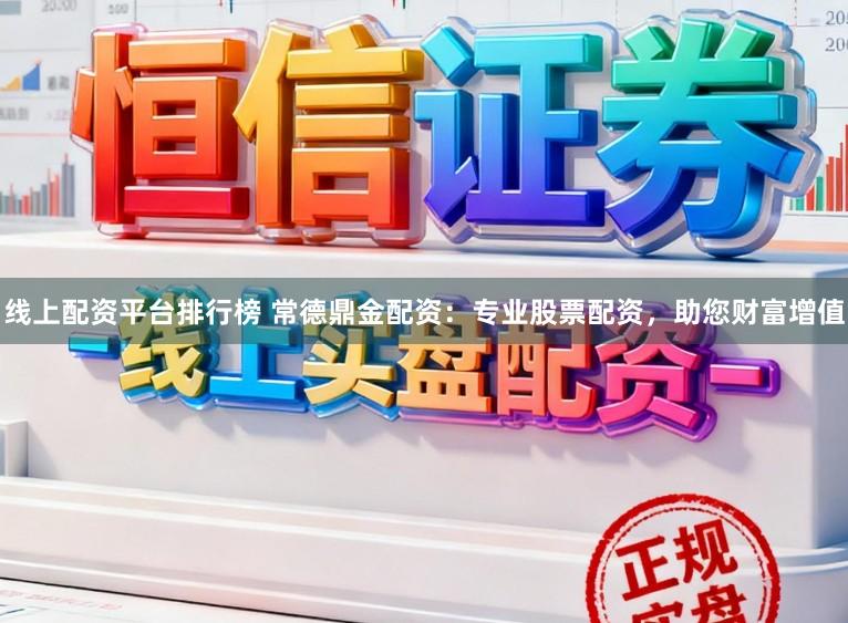 线上配资平台排行榜 常德鼎金配资：专业股票配资，助您财富增值