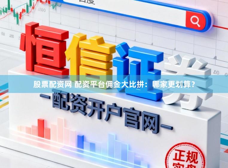 股票配资网 配资平台佣金大比拼：哪家更划算？