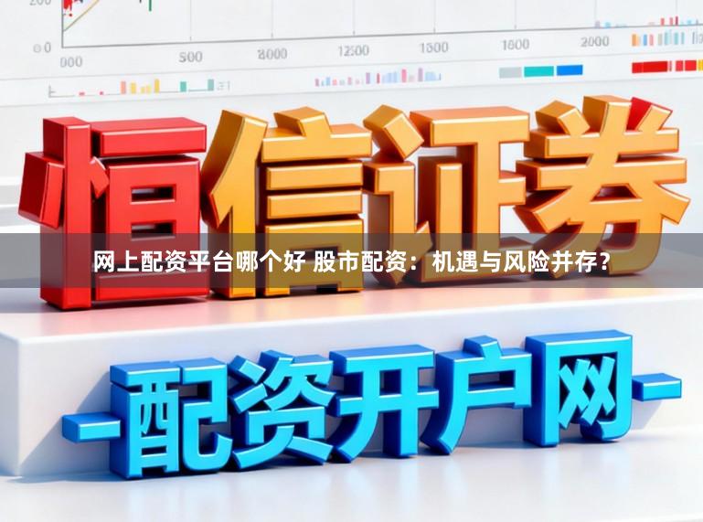 网上配资平台哪个好 股市配资：机遇与风险并存？