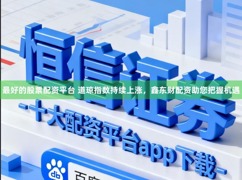 最好的股票配资平台 道琼指数持续上涨，鑫东财配资助您把握机遇