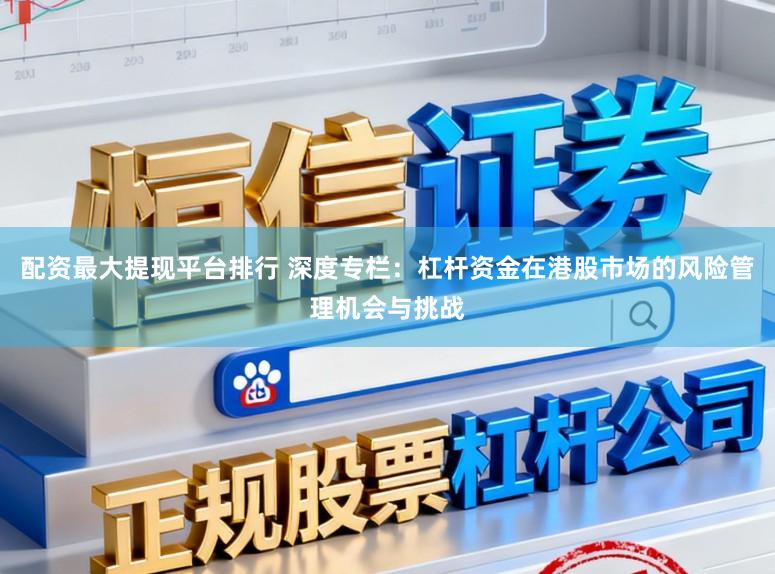 配资最大提现平台排行 深度专栏：杠杆资金在港股市场的风险管理机会与挑战