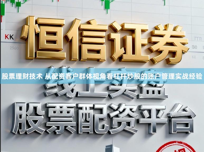 股票理财技术 从配资客户群体视角看杠杆炒股的账户管理实战经验