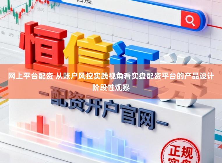 网上平台配资 从账户风控实践视角看实盘配资平台的产品设计阶段性观察
