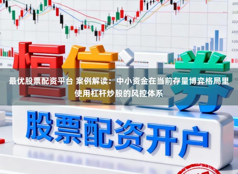 最优股票配资平台 案例解读：中小资金在当前存量博弈格局里使用杠杆炒股的风控体系