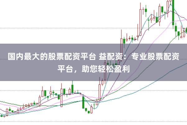 国内最大的股票配资平台 益配资：专业股票配资平台，助您轻松盈利