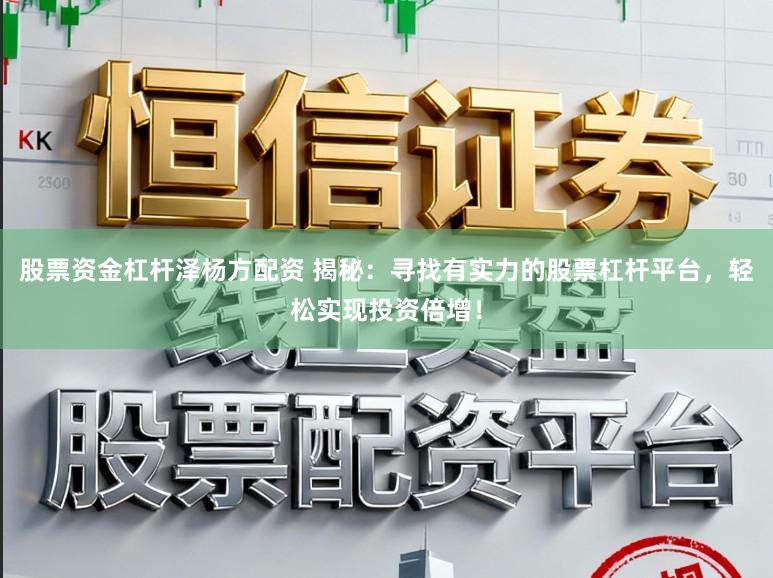 股票资金杠杆泽杨方配资 揭秘：寻找有实力的股票杠杆平台，轻松实现投资倍增！