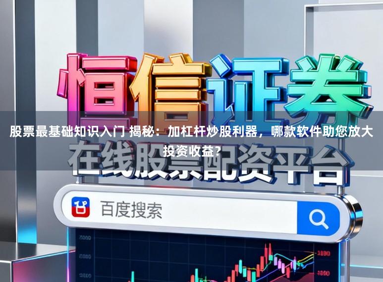 股票最基础知识入门 揭秘：加杠杆炒股利器，哪款软件助您放大投资收益？