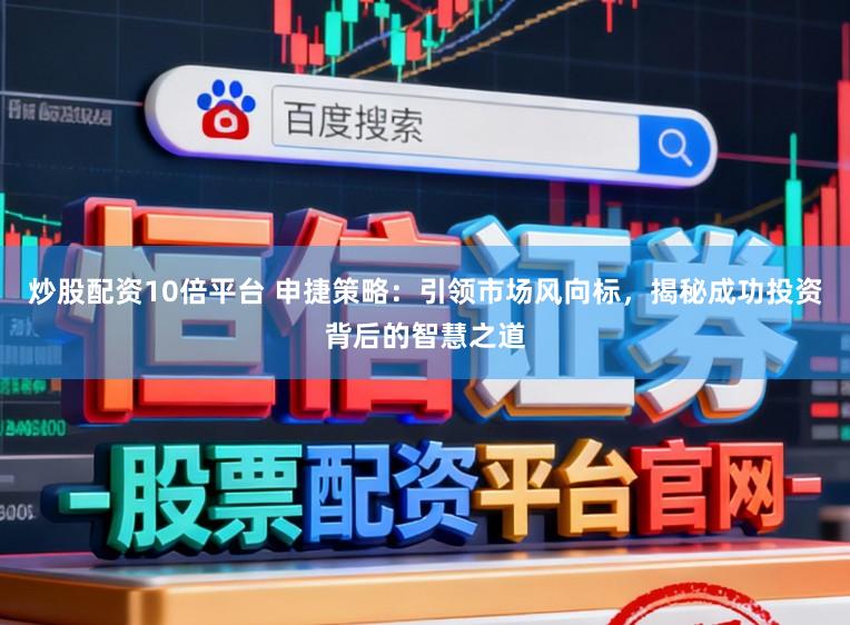 炒股配资10倍平台 申捷策略：引领市场风向标，揭秘成功投资背后的智慧之道