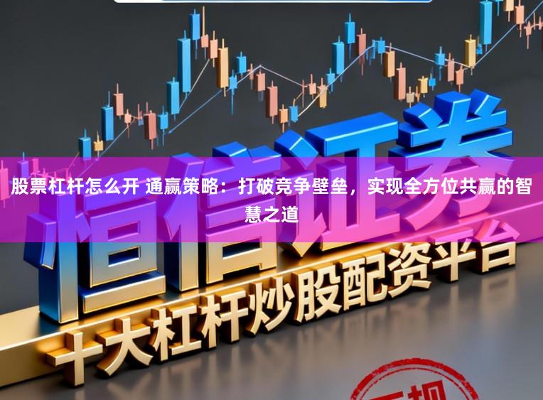股票杠杆怎么开 通赢策略：打破竞争壁垒，实现全方位共赢的智慧之道