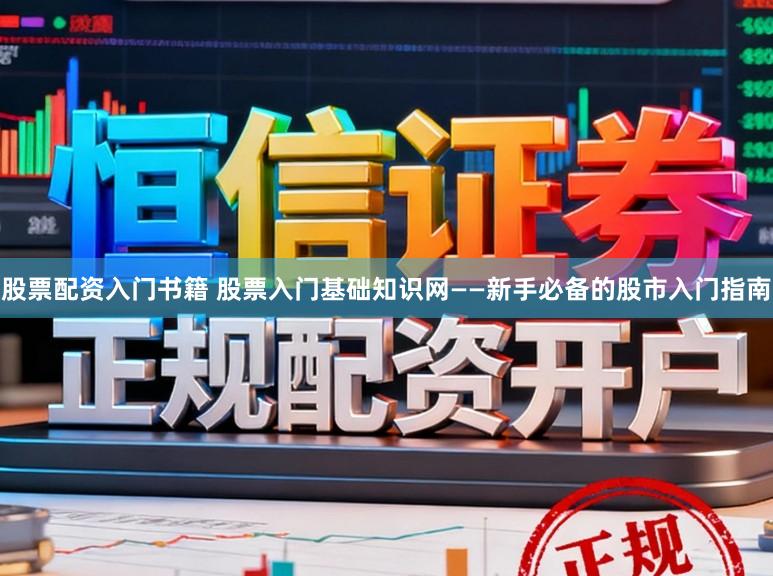 股票配资入门书籍 股票入门基础知识网——新手必备的股市入门指南