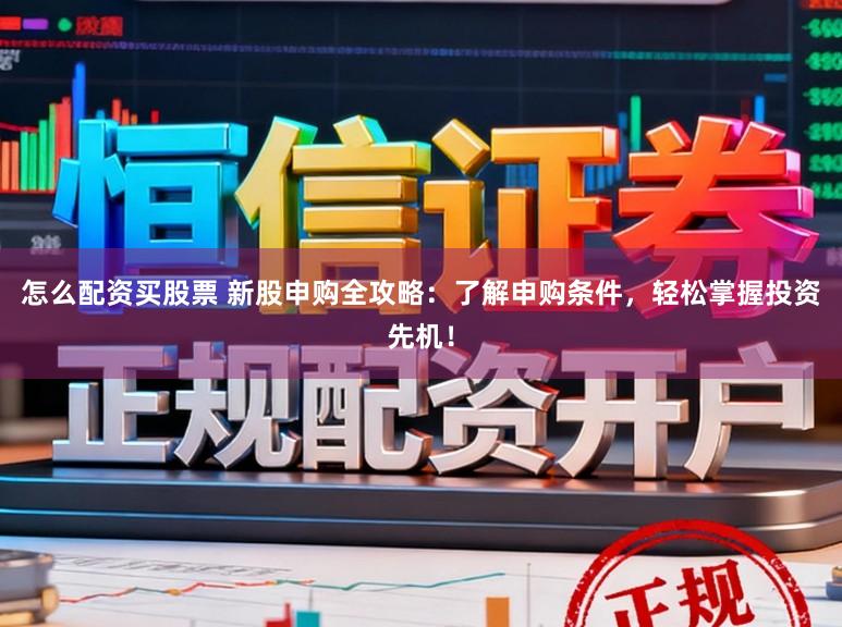 怎么配资买股票 新股申购全攻略：了解申购条件，轻松掌握投资先机！