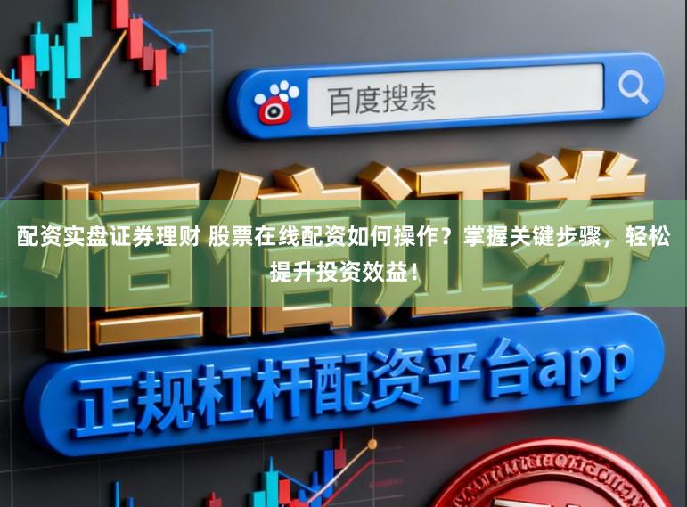 配资实盘证券理财 股票在线配资如何操作？掌握关键步骤，轻松提升投资效益！