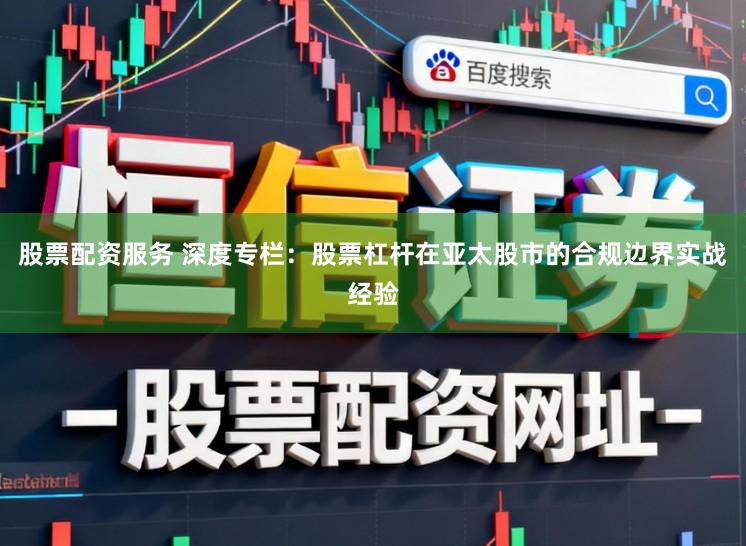 股票配资服务 深度专栏：股票杠杆在亚太股市的合规边界实战经验