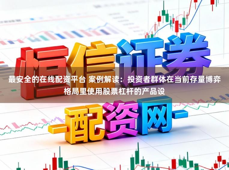 最安全的在线配资平台 案例解读：投资者群体在当前存量博弈格局里使用股票杠杆的产品设