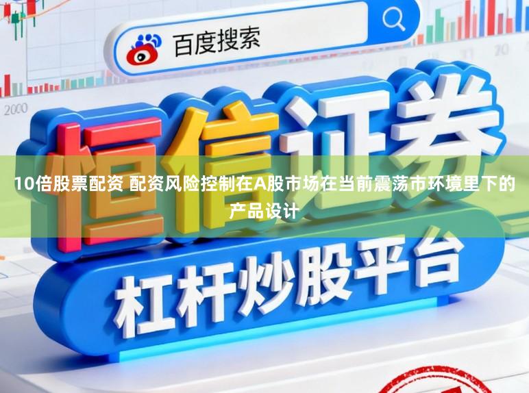 10倍股票配资 配资风险控制在A股市场在当前震荡市环境里下的产品设计