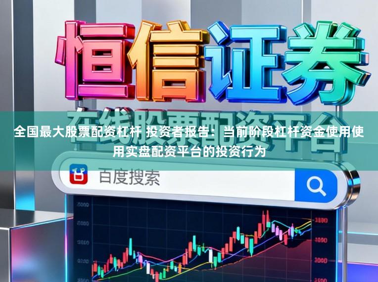 全国最大股票配资杠杆 投资者报告：当前阶段杠杆资金使用使用实盘配资平台的投资行为