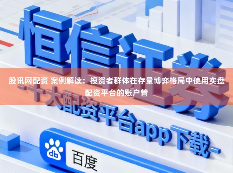 股讯网配资 案例解读：投资者群体在存量博弈格局中使用实盘配资平台的账户管
