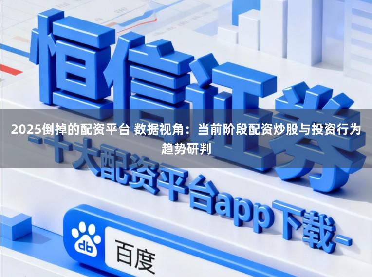 2025倒掉的配资平台 数据视角：当前阶段配资炒股与投资行为趋势研判