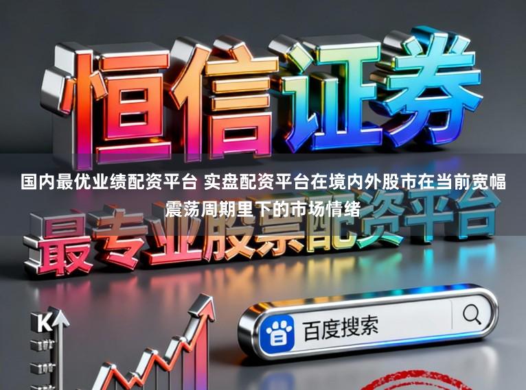 国内最优业绩配资平台 实盘配资平台在境内外股市在当前宽幅震荡周期里下的市场情绪