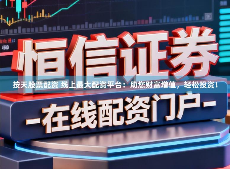 按天股票配资 线上最大配资平台：助您财富增值，轻松投资！