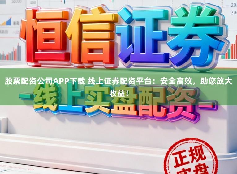 股票配资公司APP下载 线上证券配资平台：安全高效，助您放大收益！