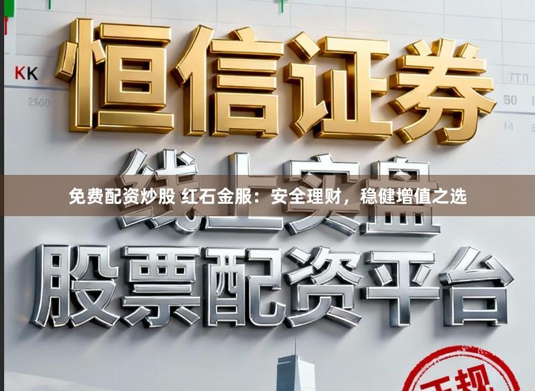 免费配资炒股 红石金服：安全理财，稳健增值之选