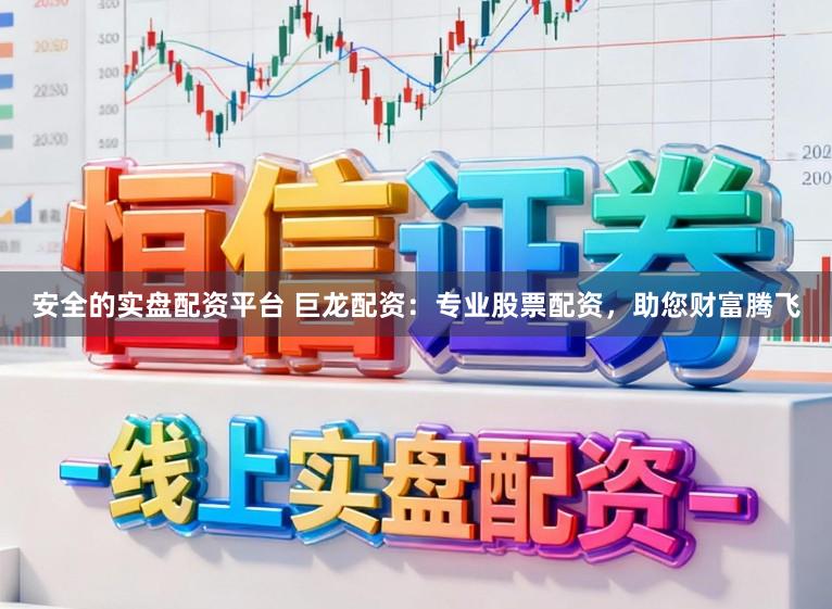 安全的实盘配资平台 巨龙配资：专业股票配资，助您财富腾飞