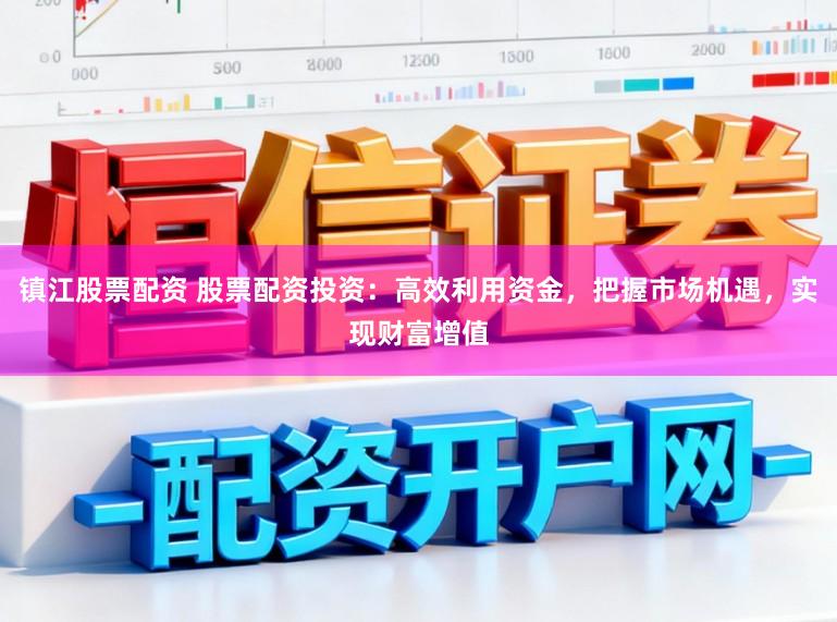镇江股票配资 股票配资投资：高效利用资金，把握市场机遇，实现财富增值