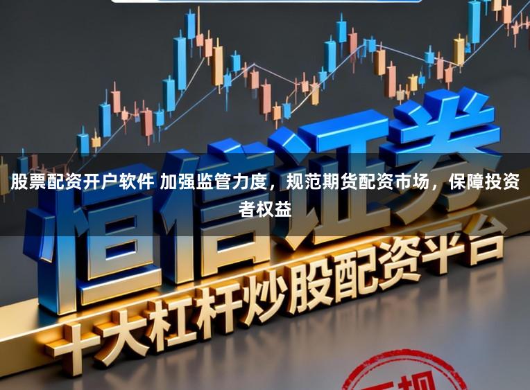 股票配资开户软件 加强监管力度，规范期货配资市场，保障投资者权益