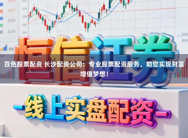 百色股票配资 长沙配资公司：专业股票配资服务，助您实现财富增值梦想！