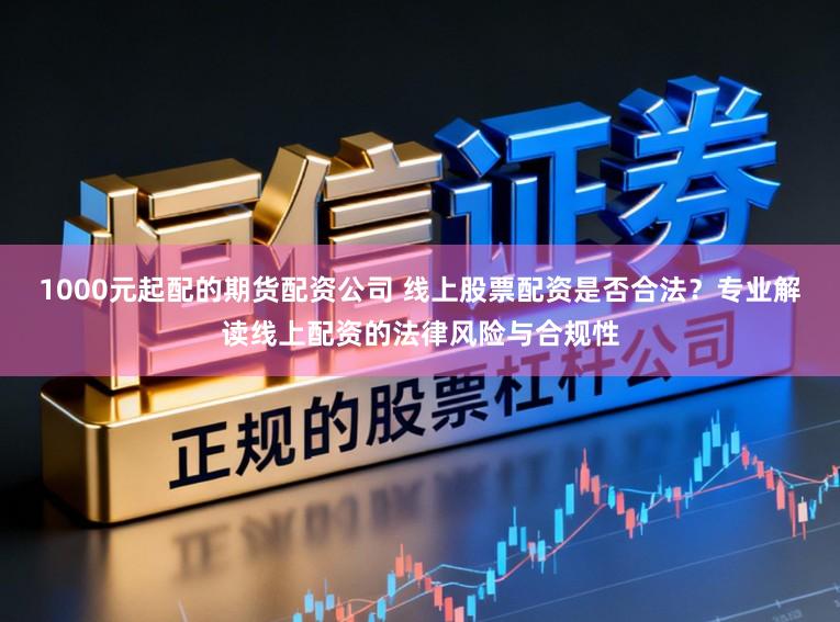 1000元起配的期货配资公司 线上股票配资是否合法？专业解读线上配资的法律风险与合规性