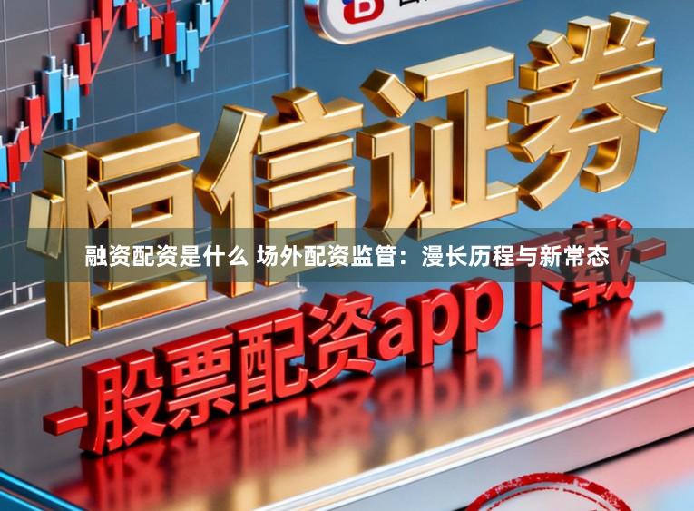 融资配资是什么 场外配资监管：漫长历程与新常态