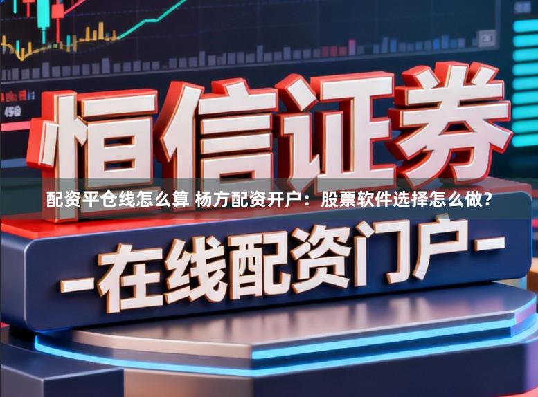 配资平仓线怎么算 杨方配资开户：股票软件选择怎么做？