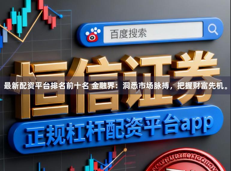 最新配资平台排名前十名 金融界：洞悉市场脉搏，把握财富先机。