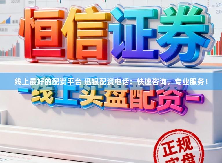 线上最好的配资平台 迅银配资电话：快速咨询，专业服务！