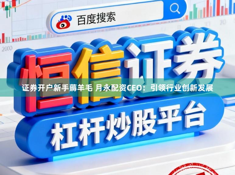 证券开户新手薅羊毛 月永配资CEO：引领行业创新发展